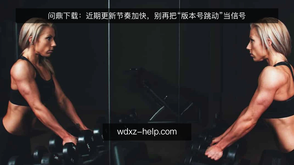 问鼎下载:近期更新节奏加快,别再把“版本号跳动”当信号