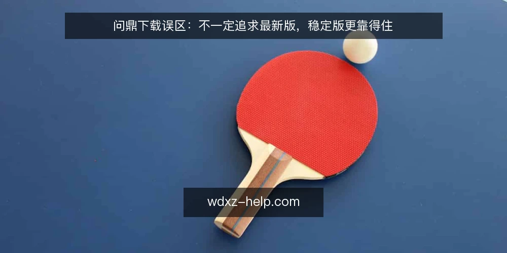 问鼎下载误区:不一定追求最新版,稳定版更靠得住 — 信号观察:何时该升级问鼎下载版本 配图