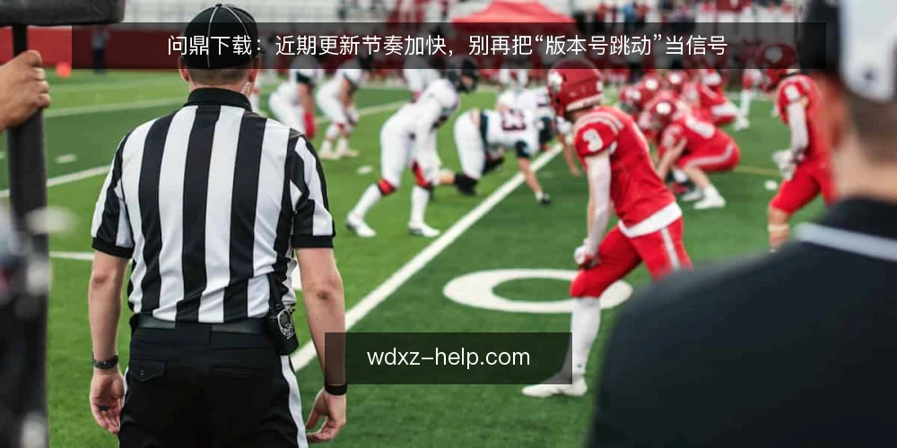问鼎下载:近期更新节奏加快,别再把“版本号跳动”当信号 — 当前更新信号:版本跳动不等于实质变化 配图