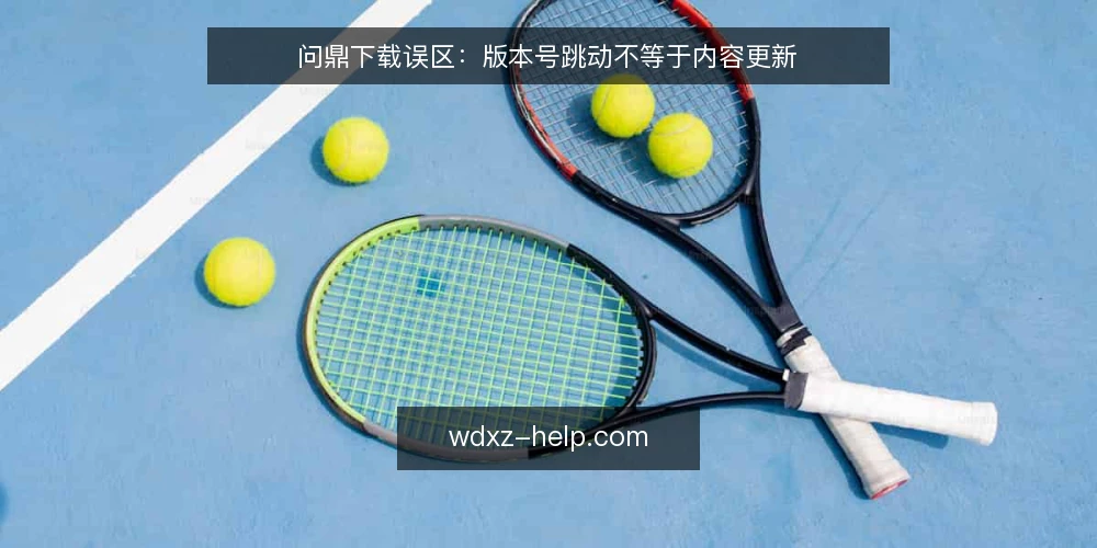 问鼎下载误区:版本号跳动不等于内容更新 — 问鼎下载的常见误区是什么? 配图