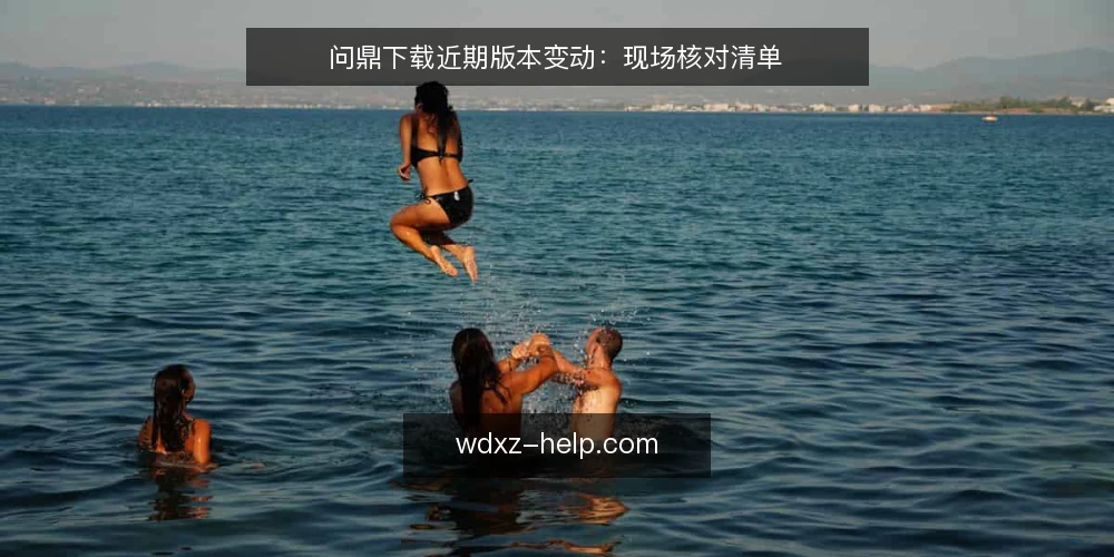 问鼎下载近期版本变动:现场核对清单 — 近期变动信号 配图
