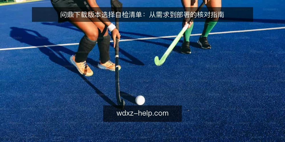 问鼎下载版本选择自检清单：从需求到部署的核对指南 — 为什么要现在做这次自检 配图
