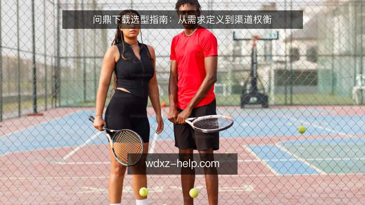 问鼎下载选型指南：从需求定义到渠道权衡
