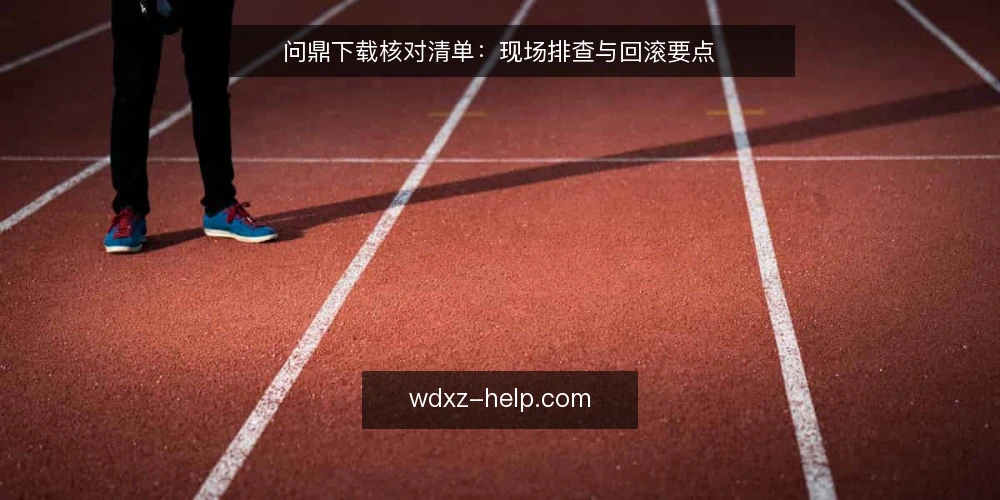 问鼎下载核对清单:现场排查与回滚要点 — 现场需警惕的信号 配图