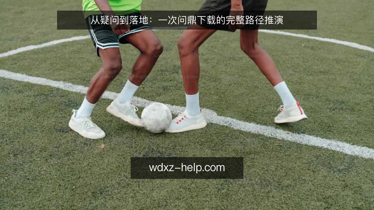 从疑问到落地：一次问鼎下载的完整路径推演