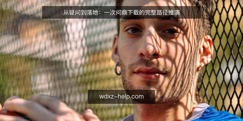 从疑问到落地：一次问鼎下载的完整路径推演 — 从一次下载前的犹豫说起 配图