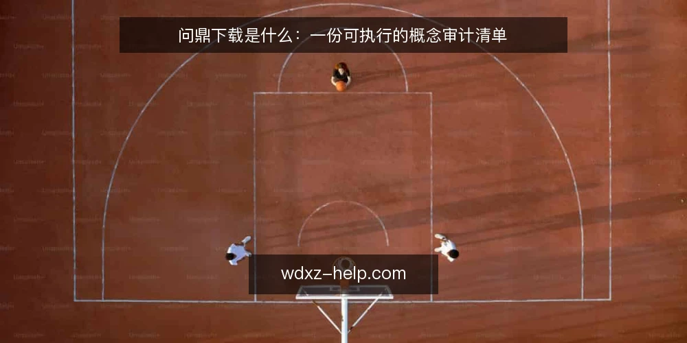 问鼎下载是什么:一份可执行的概念审计清单 — 为什么现在需要做一次概念审计 配图