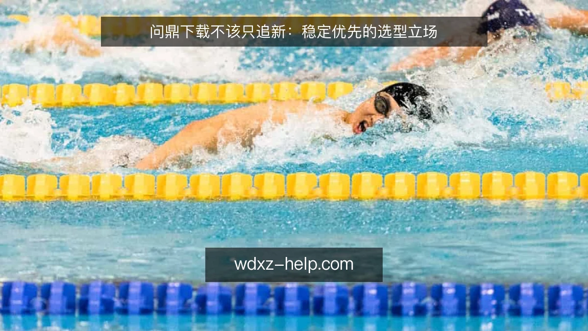 问鼎下载不该只追新:稳定优先的选型立场
