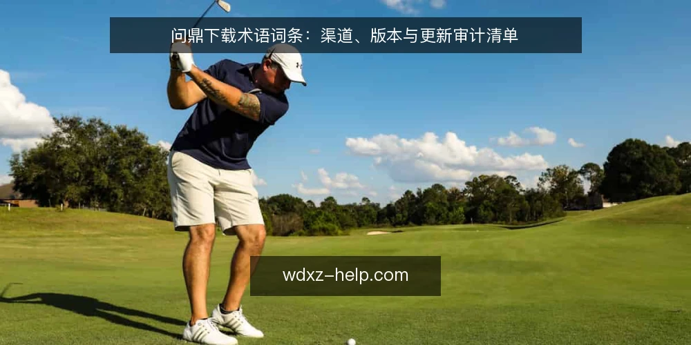 问鼎下载术语词条：渠道、版本与更新审计清单 — 为何现在要做术语审计 配图