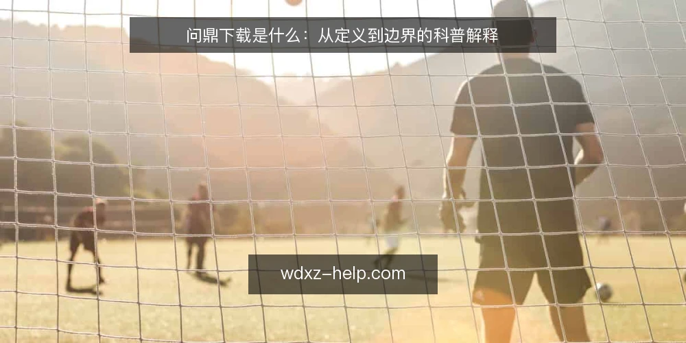 问鼎下载是什么:从定义到边界的科普解释 — 先厘清语境:问鼎下载到底指什么 配图