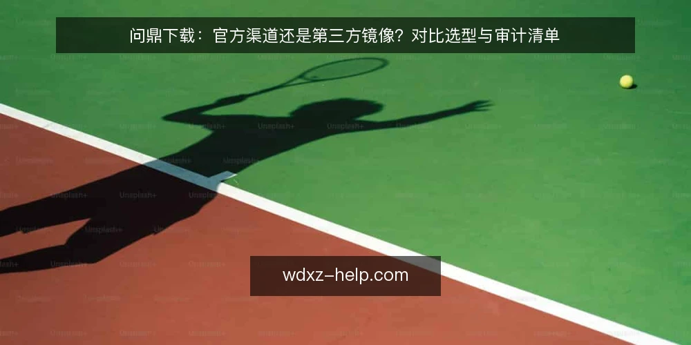 问鼎下载:官方渠道还是第三方镜像?对比选型与审计清单 — 为什么现在要做一次渠道审计 配图