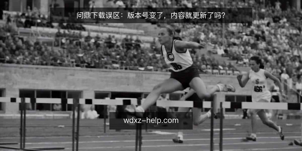 问鼎下载误区:版本号变了,内容就更新了吗? — 先厘清一个常见误区 配图