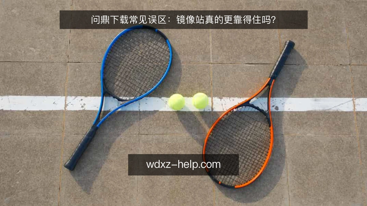 问鼎下载常见误区:镜像站真的更靠得住吗?