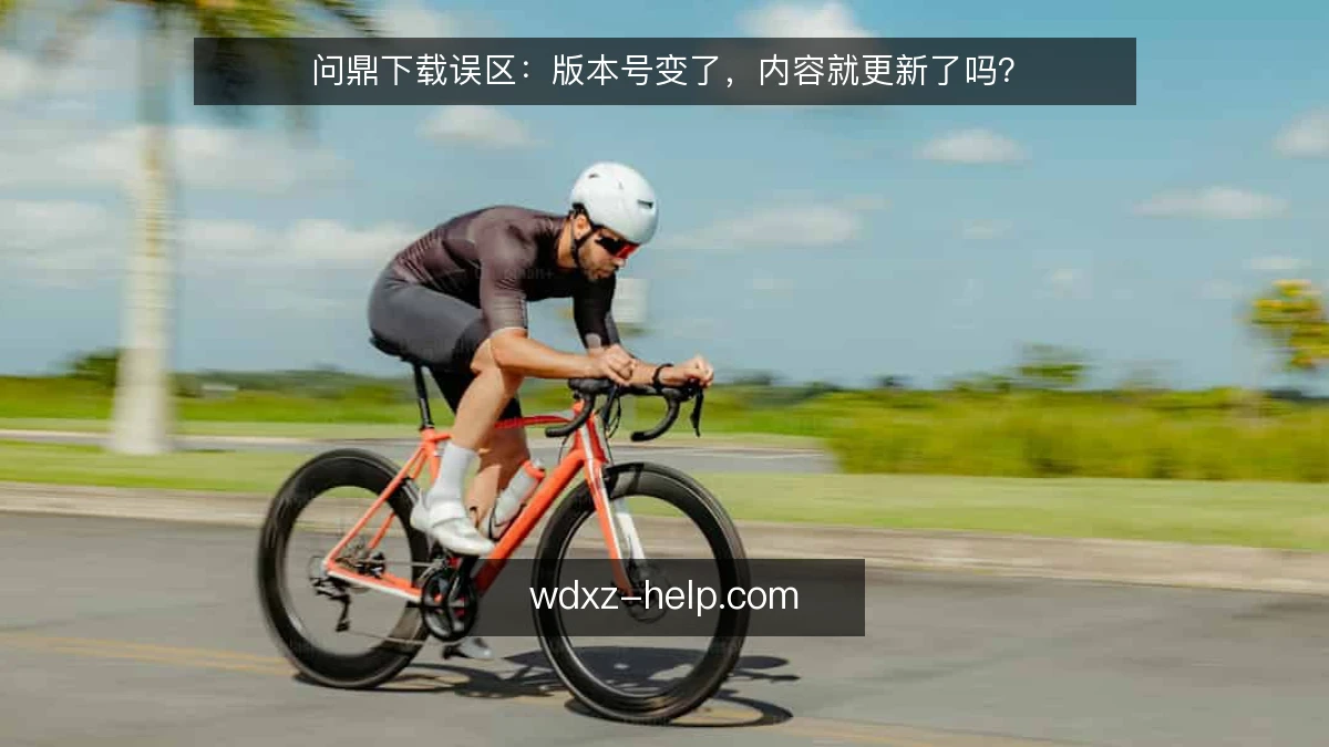 问鼎下载误区:版本号变了,内容就更新了吗?