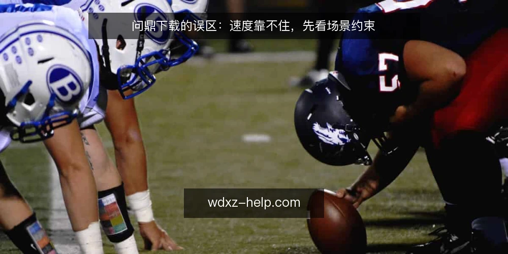 问鼎下载的误区:速度靠不住,先看场景约束 — 场景设定:一次普通的工作日下载需求 配图